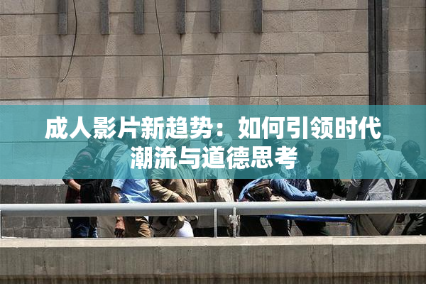 成人影片新趋势：如何引领时代潮流与道德思考