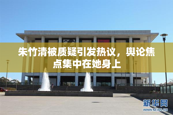 朱竹清被质疑引发热议，舆论焦点集中在她身上