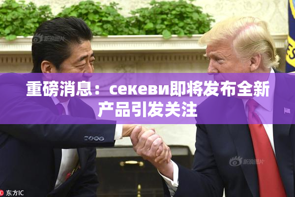 重磅消息：ceкеви即将发布全新产品引发关注