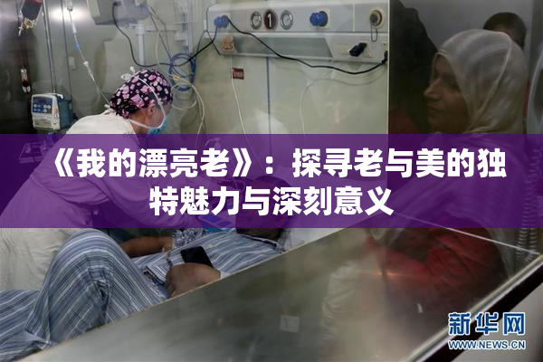 《我的漂亮老》：探寻老与美的独特魅力与深刻意义