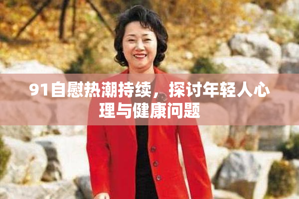 91自慰热潮持续，探讨年轻人心理与健康问题