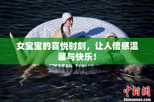 女宝宝的喜悦时刻，让人倍感温馨与快乐！
