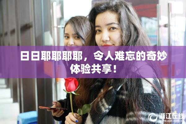 日日耶耶耶耶，令人难忘的奇妙体验共享！