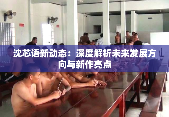 沈芯语新动态：深度解析未来发展方向与新作亮点