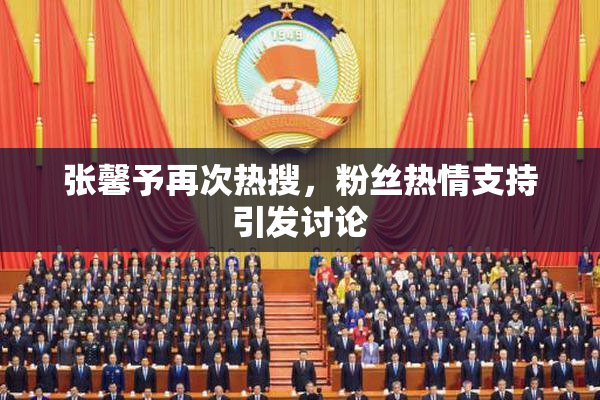 张馨予再次热搜，粉丝热情支持引发讨论
