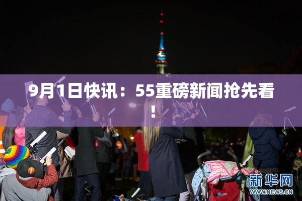 9月1日快讯：55重磅新闻抢先看！