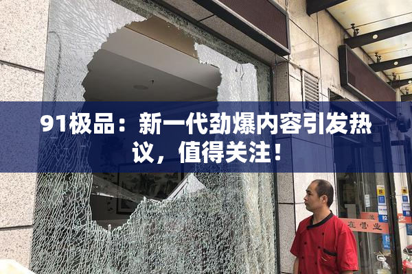 91极品：新一代劲爆内容引发热议，值得关注！