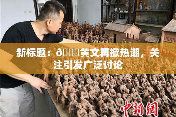 新标题：🔞黄文再掀热潮，关注引发广泛讨论