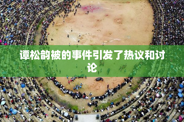 谭松韵被的事件引发了热议和讨论