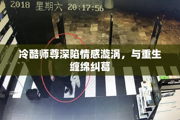 冷酷师尊深陷情感漩涡，与重生缠绵纠葛