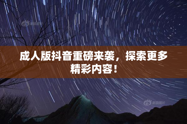 成人版抖音重磅来袭，探索更多精彩内容！