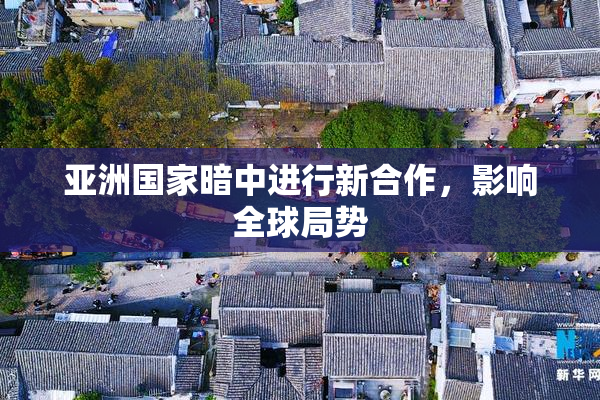 亚洲国家暗中进行新合作，影响全球局势