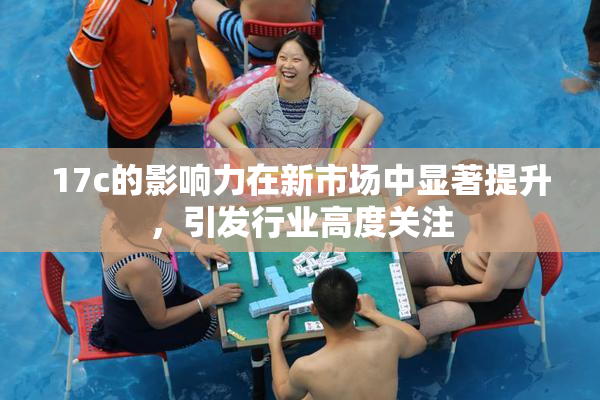 17c的影响力在新市场中显著提升，引发行业高度关注
