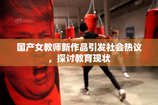 国产女教师新作品引发社会热议，探讨教育现状
