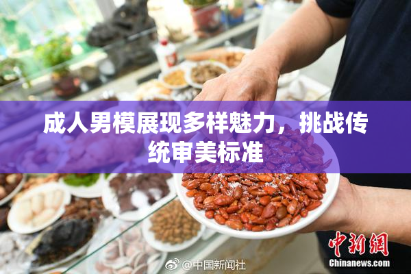 成人男模展现多样魅力，挑战传统审美标准