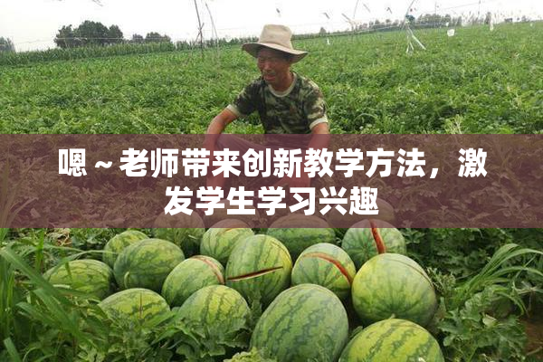 嗯～老师带来创新教学方法，激发学生学习兴趣