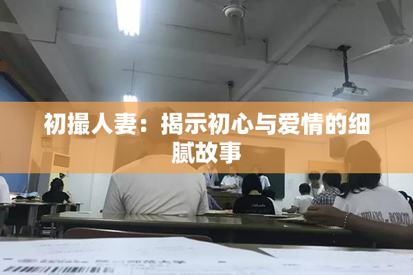 初撮人妻：揭示初心与爱情的细腻故事