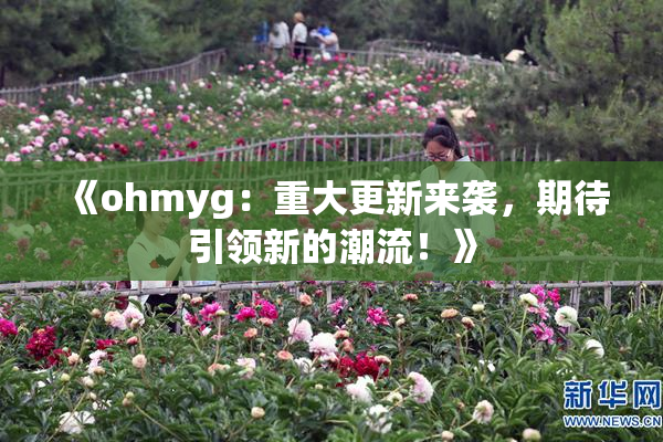 《ohmyg：重大更新来袭，期待引领新的潮流！》