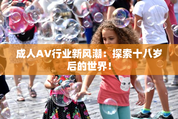成人AV行业新风潮：探索十八岁后的世界！