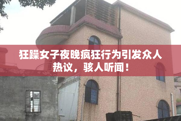 狂躁女子夜晚疯狂行为引发众人热议，骇人听闻！