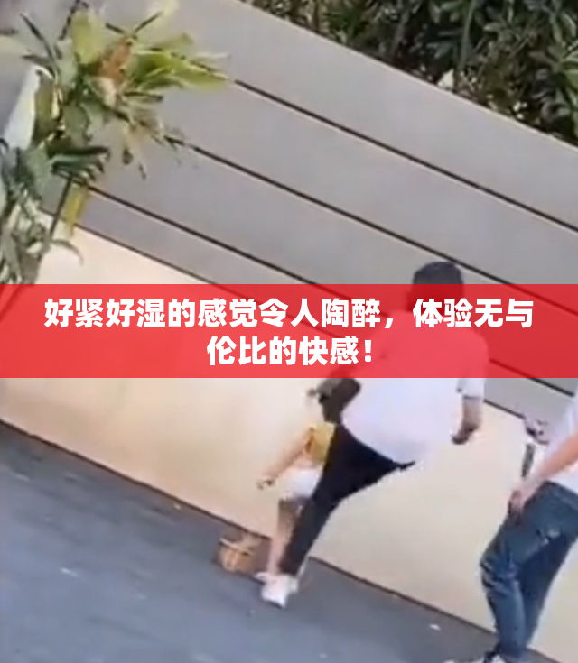 好紧好湿的感觉令人陶醉，体验无与伦比的快感！