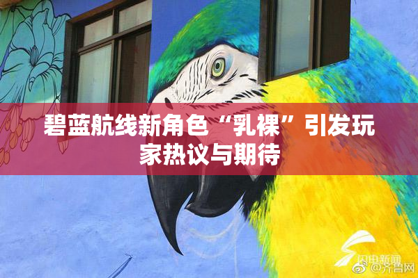 碧蓝航线新角色“乳裸”引发玩家热议与期待