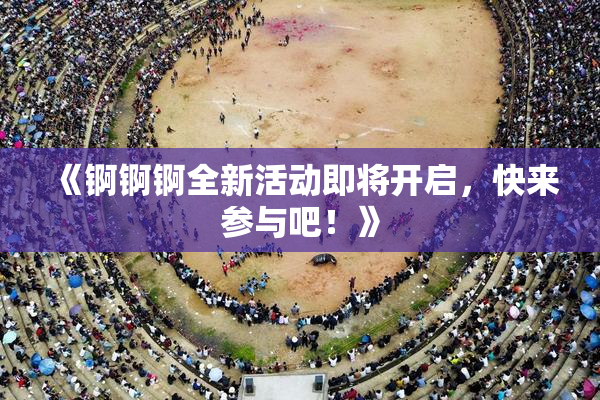 《锕锕锕全新活动即将开启，快来参与吧！》