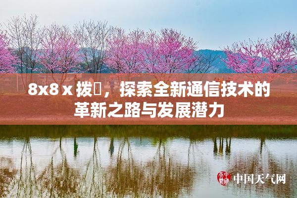 8x8ⅹ拨牐，探索全新通信技术的革新之路与发展潜力
