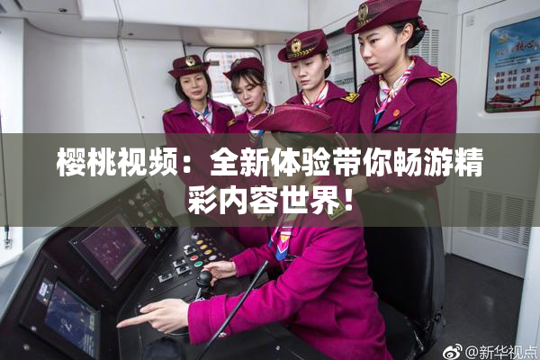 樱桃视频：全新体验带你畅游精彩内容世界！