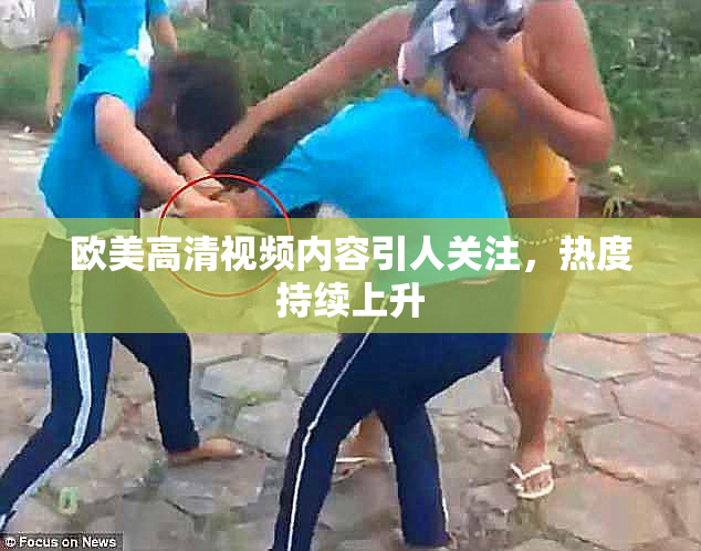欧美高清视频内容引人关注，热度持续上升