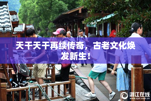 天干天干再续传奇，古老文化焕发新生！