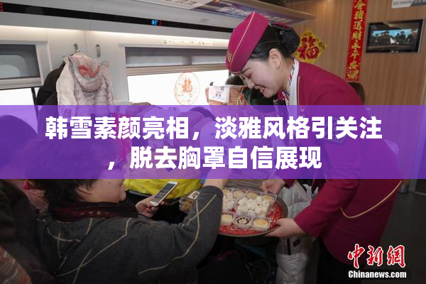 韩雪素颜亮相，淡雅风格引关注，脱去胸罩自信展现