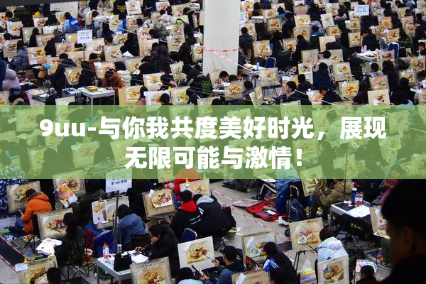 9uu-与你我共度美好时光，展现无限可能与激情！