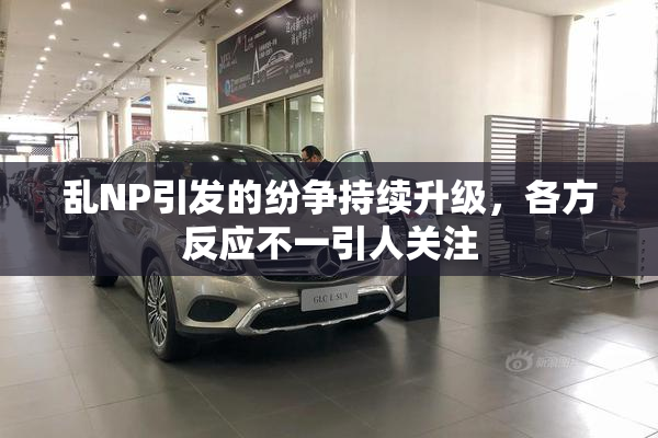乱NP引发的纷争持续升级，各方反应不一引人关注