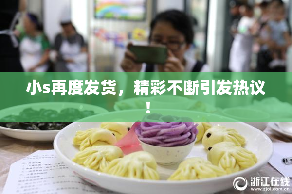 小s再度发货，精彩不断引发热议！