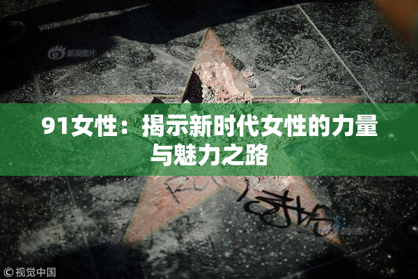 91女性：揭示新时代女性的力量与魅力之路