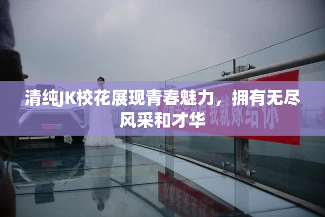 清纯JK校花展现青春魅力，拥有无尽风采和才华