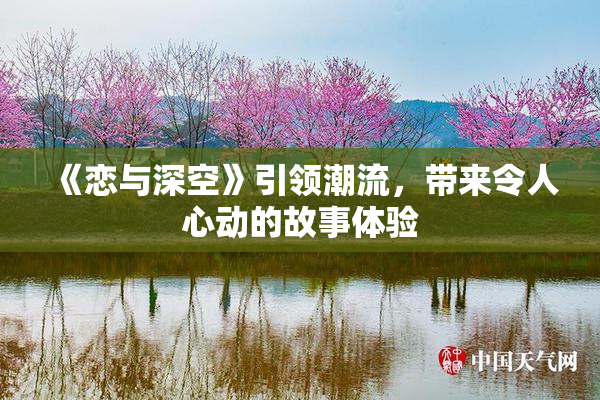 《恋与深空》引领潮流，带来令人心动的故事体验