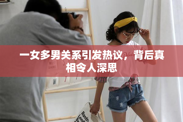 一女多男关系引发热议，背后真相令人深思