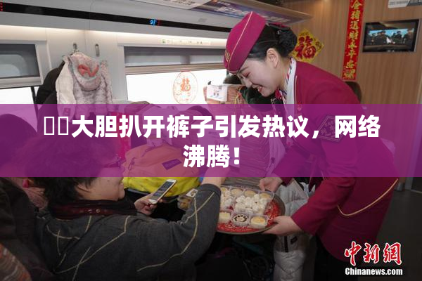 妺妺大胆扒开裤子引发热议，网络沸腾！