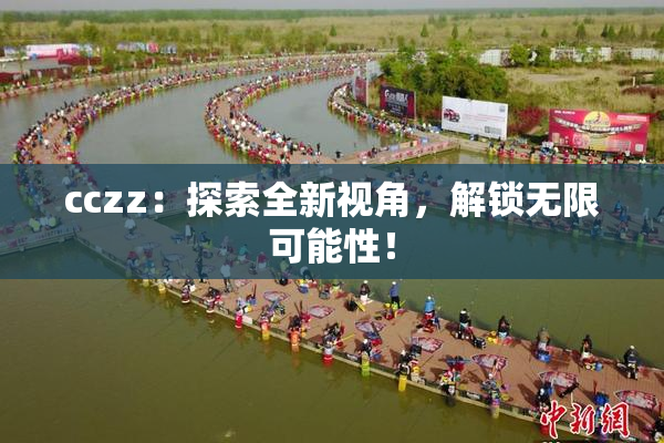cczz：探索全新视角，解锁无限可能性！
