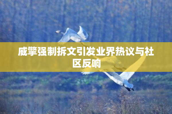 威擎强制拆文引发业界热议与社区反响