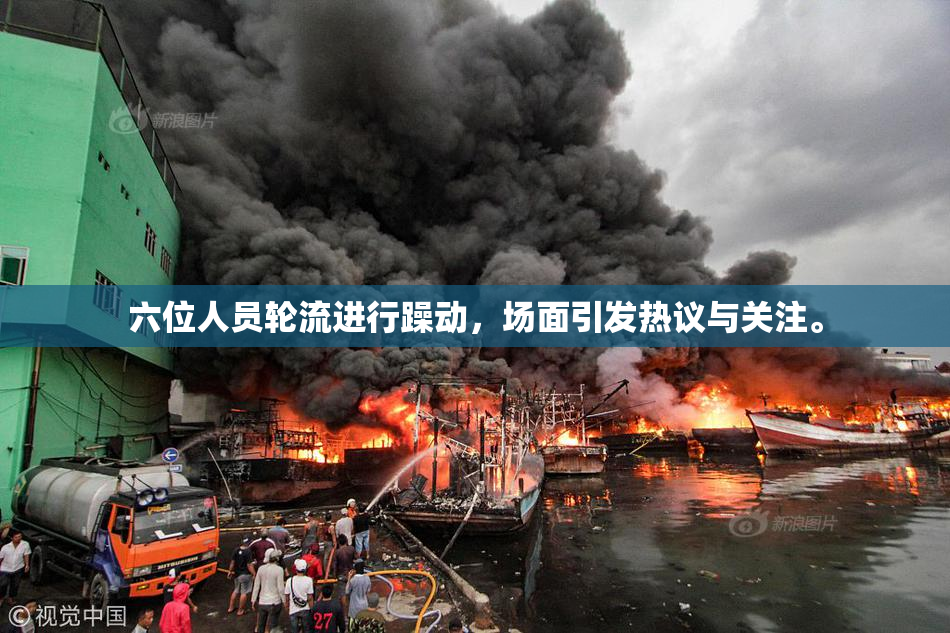 六位人员轮流进行躁动，场面引发热议与关注。