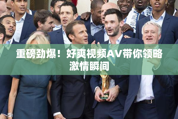 重磅劲爆！好爽视频AV带你领略激情瞬间