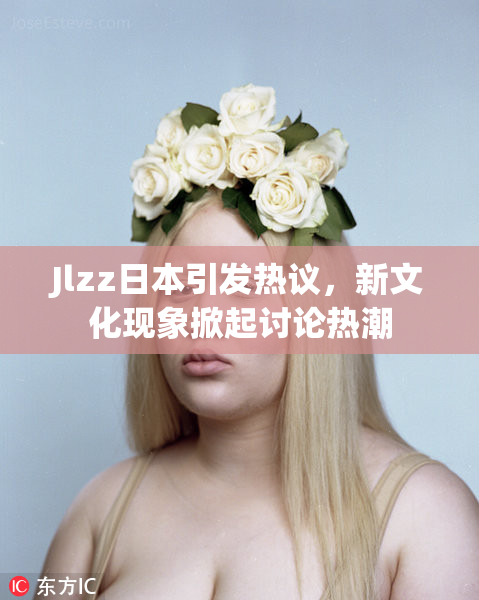 Jlzz日本引发热议，新文化现象掀起讨论热潮