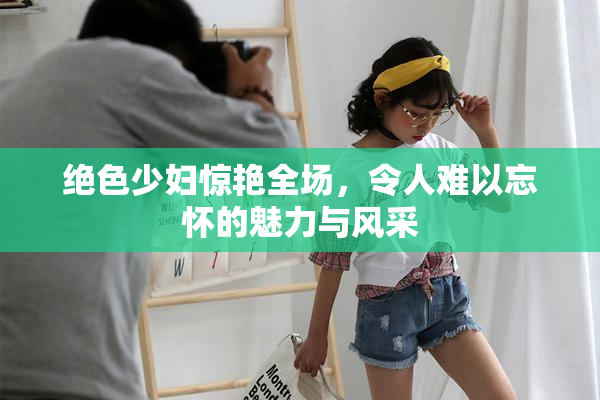 绝色少妇惊艳全场，令人难以忘怀的魅力与风采
