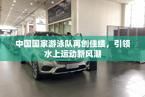 中国国家游泳队再创佳绩，引领水上运动新风潮