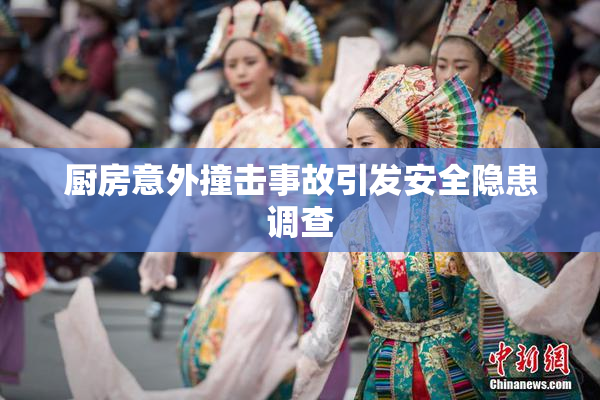 厨房意外撞击事故引发安全隐患调查