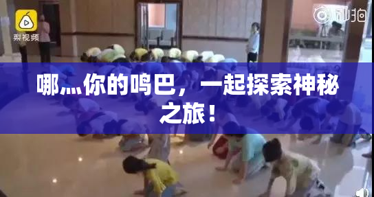 哪灬你的鸣巴，一起探索神秘之旅！