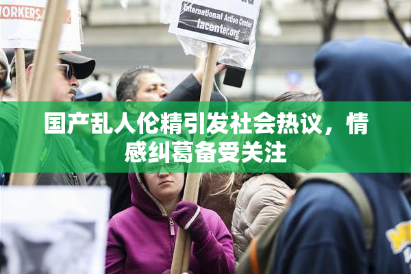 国产乱人伦精引发社会热议，情感纠葛备受关注